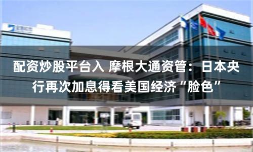 配资炒股平台入 摩根大通资管：日本央行再次加息得看美国经济“脸色”