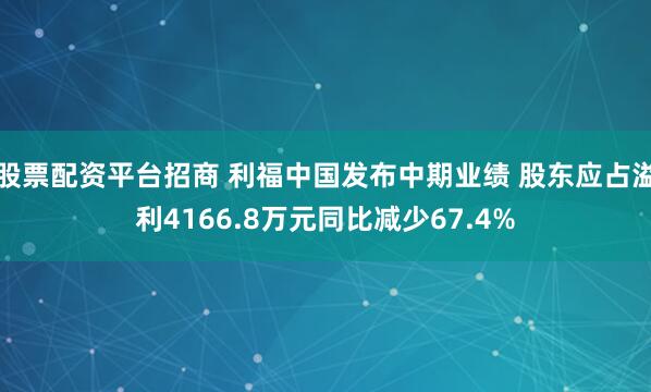 股票配资平台招商 利福中国发布中期业绩 股东应占溢利4166.8万元同比减少67.4%