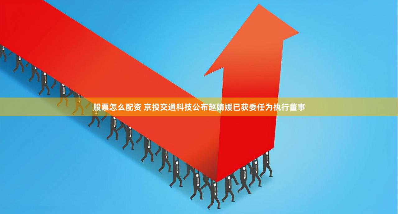 股票怎么配资 京投交通科技公布赵婧媛已获委任为执行董事