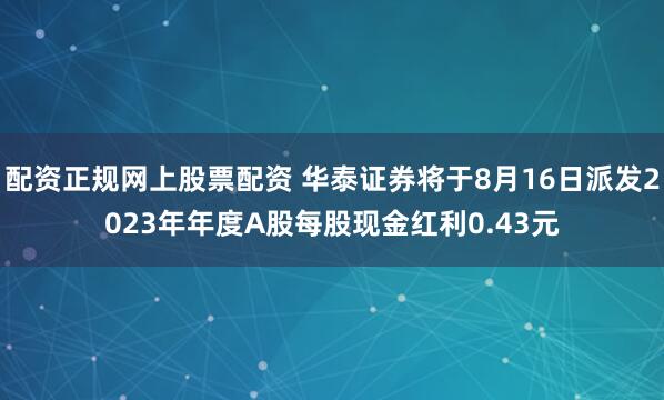配资正规网上股票配资 华泰证券将于8月16日派发2023年年度A股每股现金红利0.43元