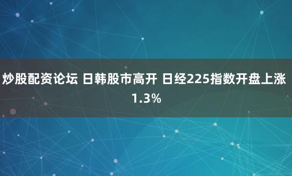 炒股配资论坛 日韩股市高开 日经225指数开盘上涨 1.3%