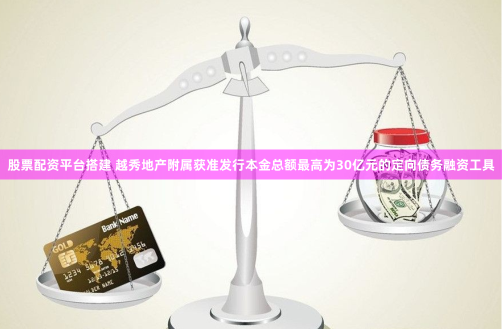 股票配资平台搭建 越秀地产附属获准发行本金总额最高为30亿元的定向债务融资工具