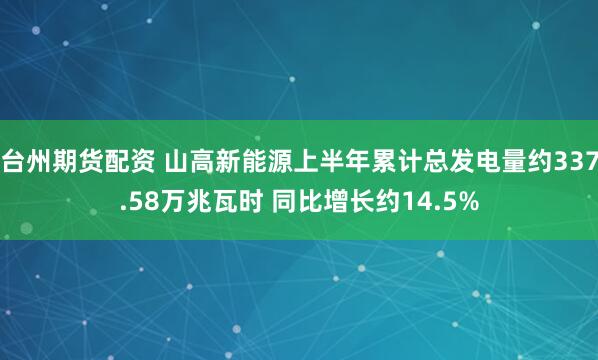 台州期货配资 山高新能源上半年累计总发电量约337.58万兆瓦时 同比增长约14.5%
