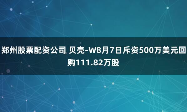 郑州股票配资公司 贝壳-W8月7日斥资500万美元回购111.82万股