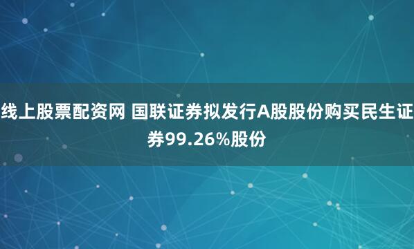线上股票配资网 国联证券拟发行A股股份购买民生证券99.26%股份