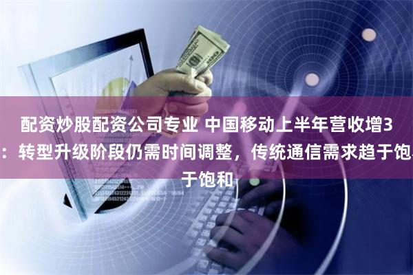 配资炒股配资公司专业 中国移动上半年营收增3%：转型升级阶段仍需时间调整，传统通信需求趋于饱和