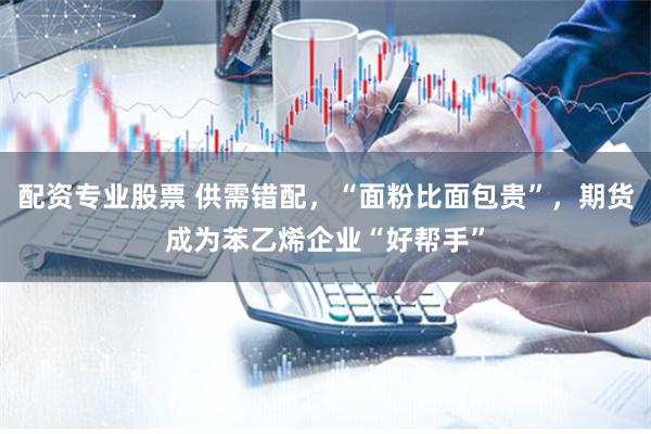 配资专业股票 供需错配，“面粉比面包贵”，期货成为苯乙烯企业“好帮手”