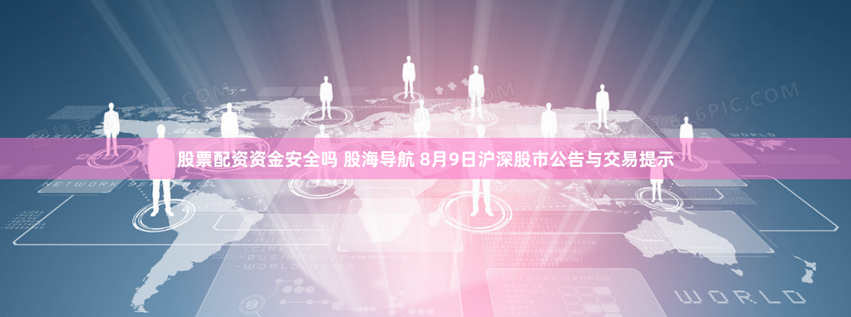 股票配资资金安全吗 股海导航 8月9日沪深股市公告与交易提示