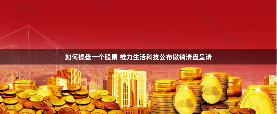 如何操盘一个股票 维力生活科技公布撤销清盘呈请