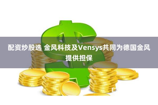 配资炒股选 金风科技及Vensys共同为德国金风提供担保