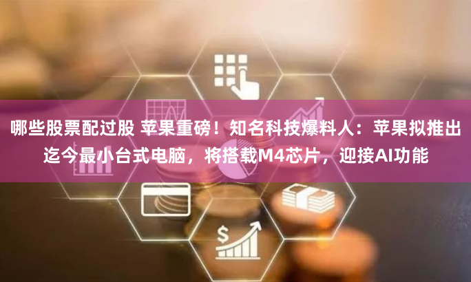 哪些股票配过股 苹果重磅！知名科技爆料人：苹果拟推出迄今最小台式电脑，将搭载M4芯片，迎接AI功能