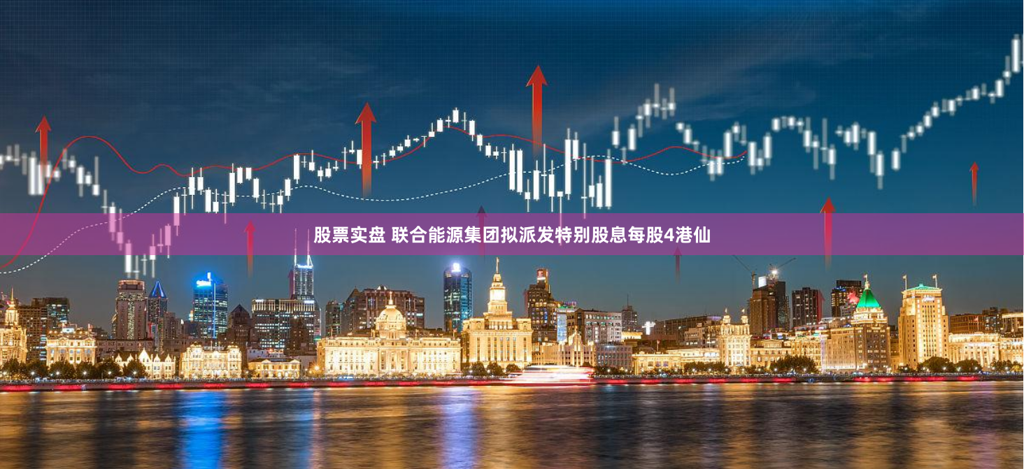 股票实盘 联合能源集团拟派发特别股息每股4港仙