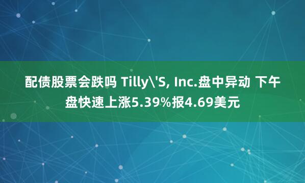 配债股票会跌吗 Tilly'S, Inc.盘中异动 下午盘快速上涨5.39%报4.69美元