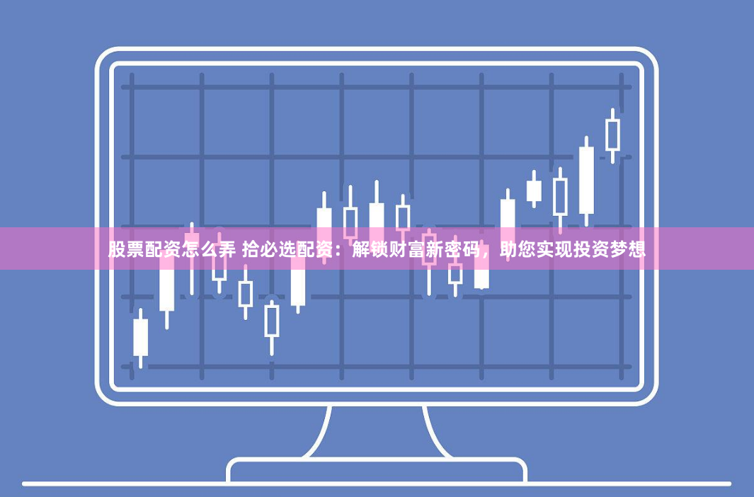 股票配资怎么弄 拾必选配资：解锁财富新密码，助您实现投资梦想