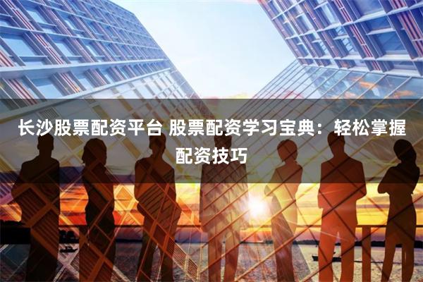 长沙股票配资平台 股票配资学习宝典：轻松掌握配资技巧
