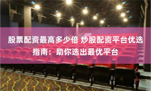 股票配资最高多少倍 炒股配资平台优选指南：助你选出最优平台