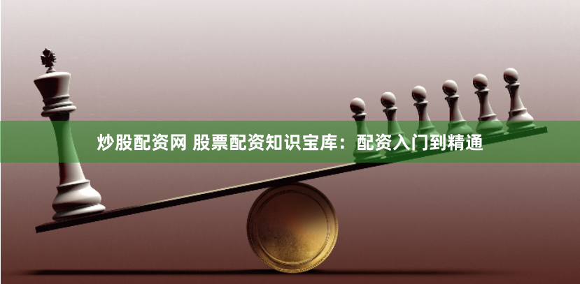 炒股配资网 股票配资知识宝库：配资入门到精通