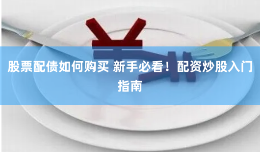 股票配债如何购买 新手必看！配资炒股入门指南