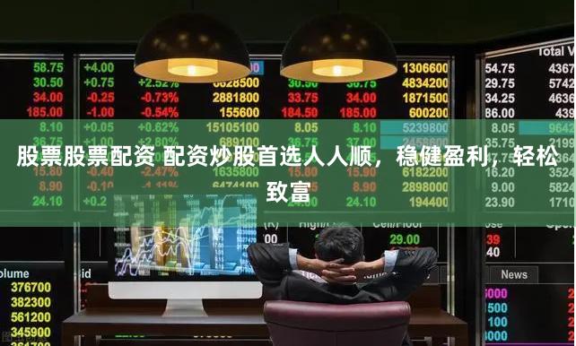 股票股票配资 配资炒股首选人人顺，稳健盈利，轻松致富