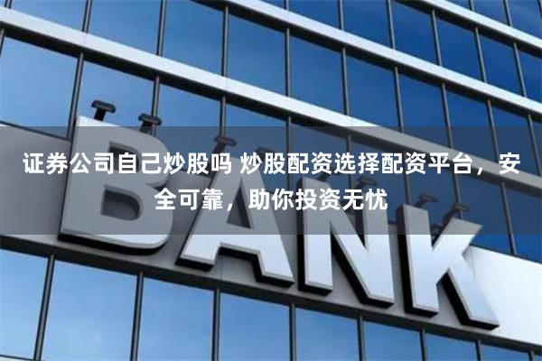 证券公司自己炒股吗 炒股配资选择配资平台，安全可靠，助你投资无忧