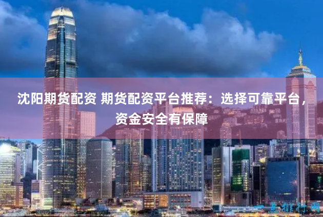 沈阳期货配资 期货配资平台推荐：选择可靠平台，资金安全有保障