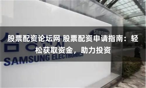 股票配资论坛网 股票配资申请指南：轻松获取资金，助力投资