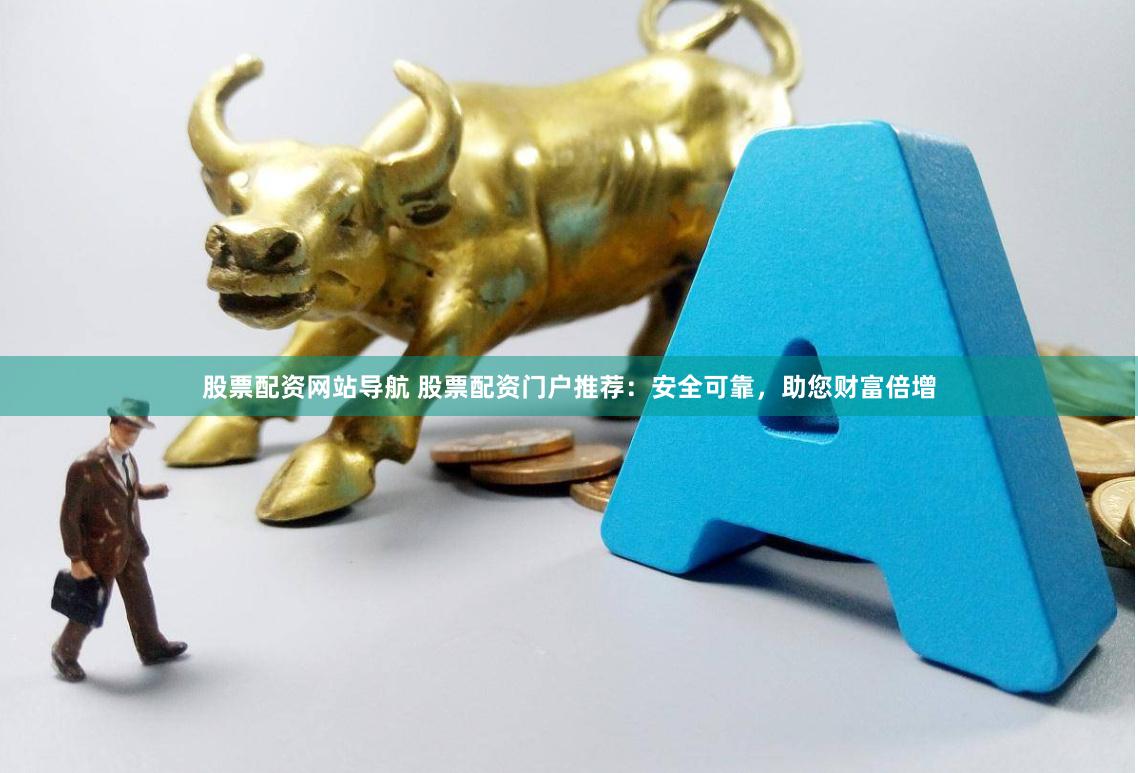 股票配资网站导航 股票配资门户推荐：安全可靠，助您财富倍增