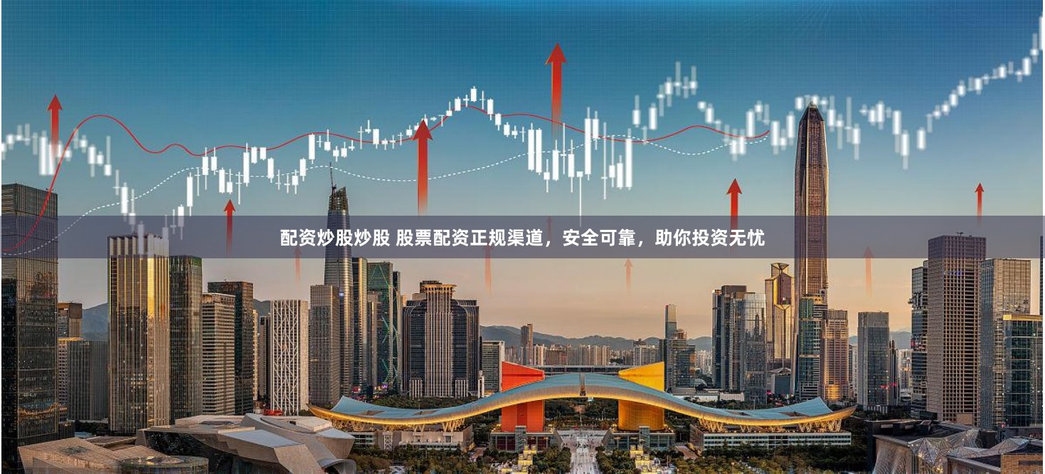 配资炒股炒股 股票配资正规渠道，安全可靠，助你投资无忧