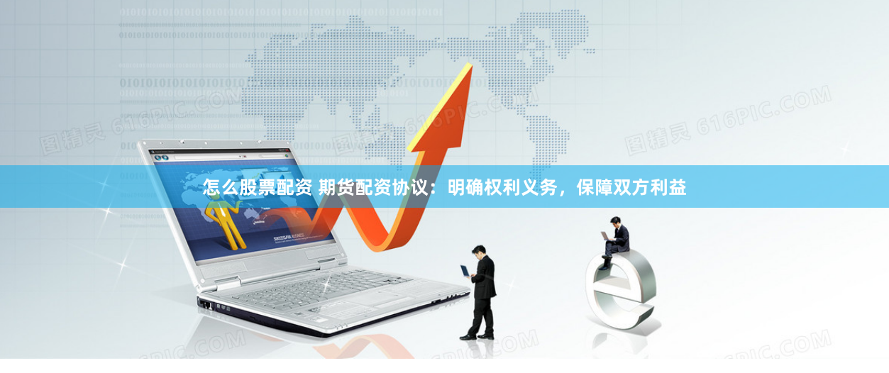 怎么股票配资 期货配资协议：明确权利义务，保障双方利益