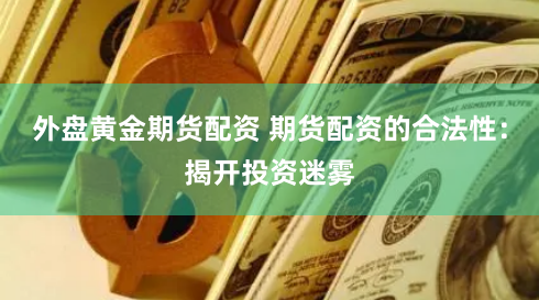 外盘黄金期货配资 期货配资的合法性:揭开投资迷雾