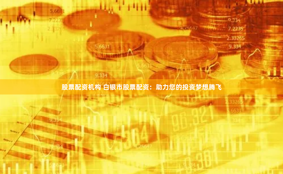 股票配资机构 白银市股票配资：助力您的投资梦想腾飞
