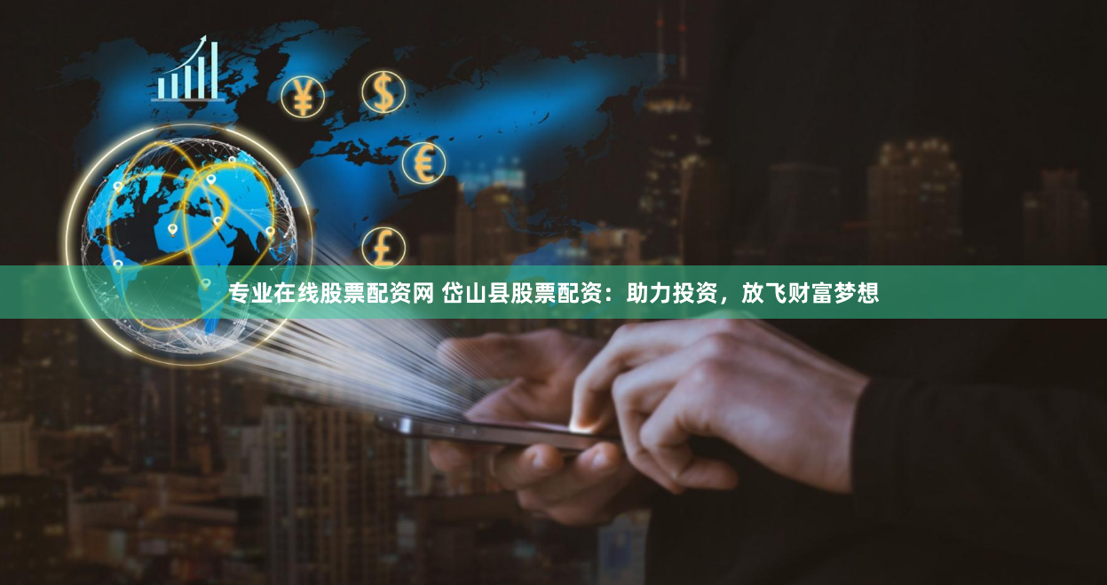 专业在线股票配资网 岱山县股票配资：助力投资，放飞财富梦想