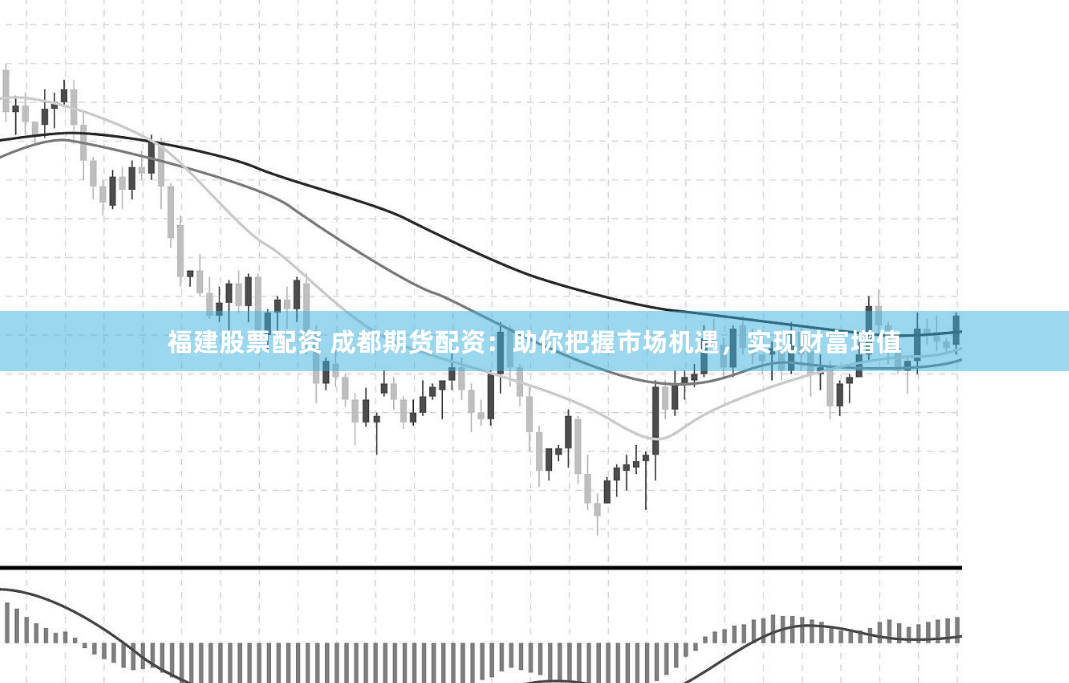 福建股票配资 成都期货配资：助你把握市场机遇，实现财富增值