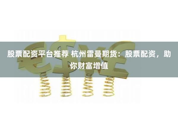 股票配资平台推荐 杭州雷曼期货：股票配资，助你财富增值