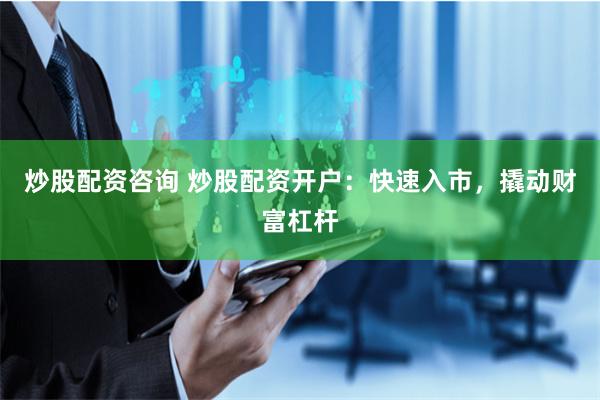 炒股配资咨询 炒股配资开户：快速入市，撬动财富杠杆