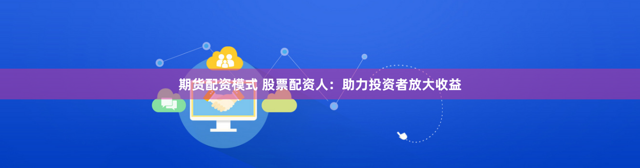 期货配资模式 股票配资人：助力投资者放大收益