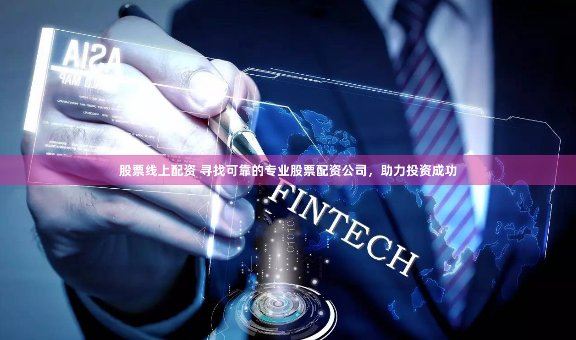股票线上配资 寻找可靠的专业股票配资公司，助力投资成功