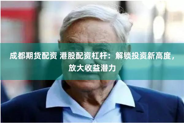 成都期货配资 港股配资杠杆：解锁投资新高度，放大收益潜力