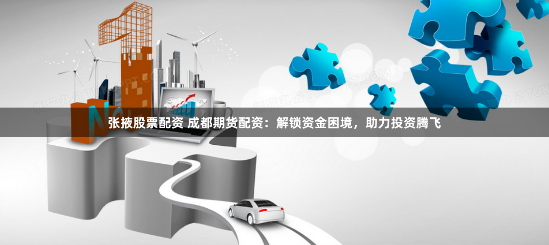 张掖股票配资 成都期货配资：解锁资金困境，助力投资腾飞