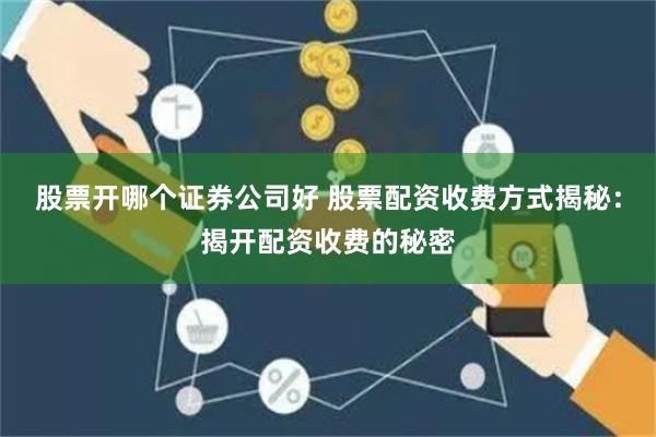 股票开哪个证券公司好 股票配资收费方式揭秘:揭开配资收费的秘密