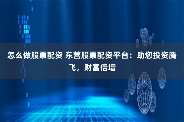 怎么做股票配资 东营股票配资平台：助您投资腾飞，财富倍增