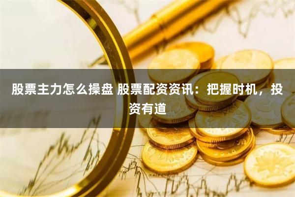 股票主力怎么操盘 股票配资资讯：把握时机，投资有道