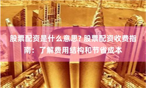 股票配资是什么意思? 股票配资收费指南：了解费用结构和节省成本