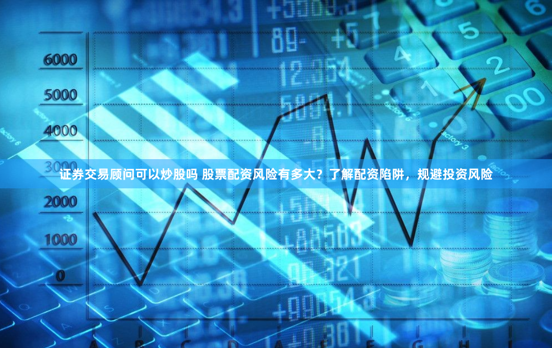 证券交易顾问可以炒股吗 股票配资风险有多大？了解配资陷阱，规避投资风险