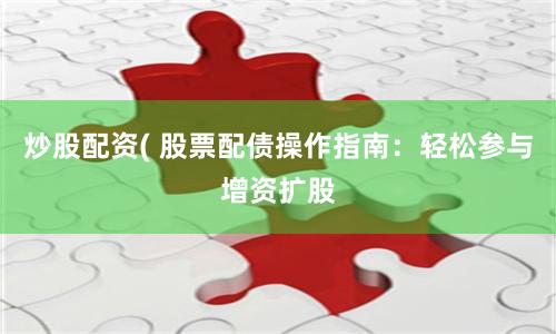 炒股配资( 股票配债操作指南：轻松参与增资扩股