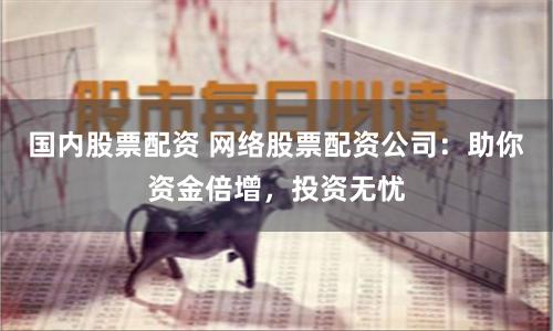 国内股票配资 网络股票配资公司:助你资金倍增,投资无忧