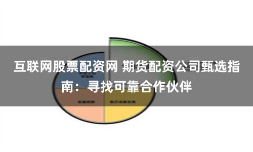 互联网股票配资网 期货配资公司甄选指南：寻找可靠合作伙伴