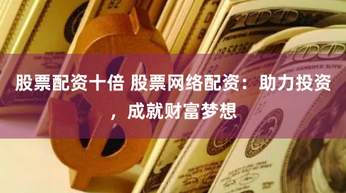 股票配资十倍 股票网络配资：助力投资，成就财富梦想