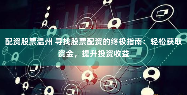 配资股票温州 寻找股票配资的终极指南：轻松获取资金，提升投资收益