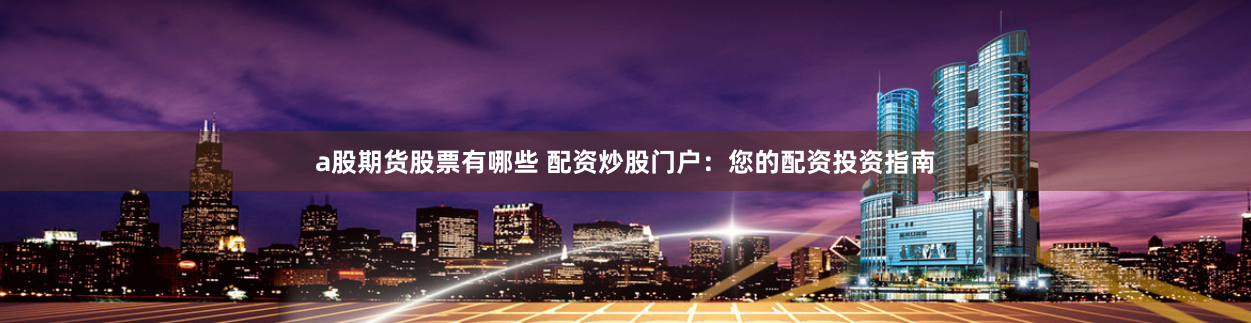 a股期货股票有哪些 配资炒股门户:您的配资投资指南